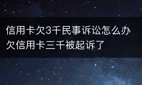 信用卡欠3千民事诉讼怎么办 欠信用卡三千被起诉了