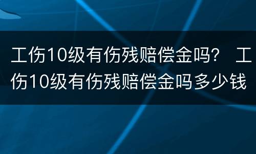 工伤10级有伤残赔偿金吗？ 工伤10级有伤残赔偿金吗多少钱