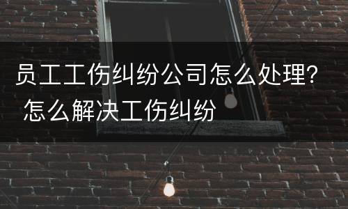 员工工伤纠纷公司怎么处理？ 怎么解决工伤纠纷