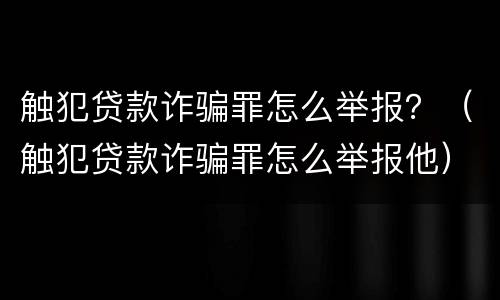 触犯贷款诈骗罪怎么举报？（触犯贷款诈骗罪怎么举报他）