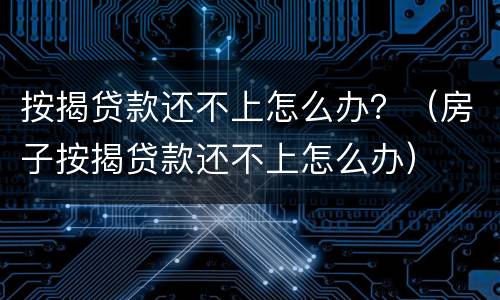 按揭贷款还不上怎么办？（房子按揭贷款还不上怎么办）