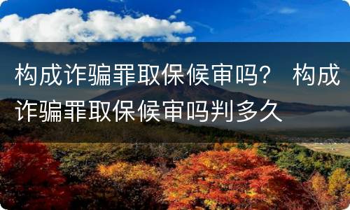 构成诈骗罪取保候审吗？ 构成诈骗罪取保候审吗判多久