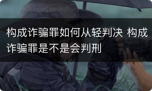 构成诈骗罪如何从轻判决 构成诈骗罪是不是会判刑