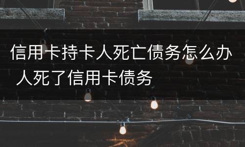 信用卡持卡人死亡债务怎么办 人死了信用卡债务