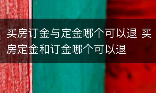 买房订金与定金哪个可以退 买房定金和订金哪个可以退