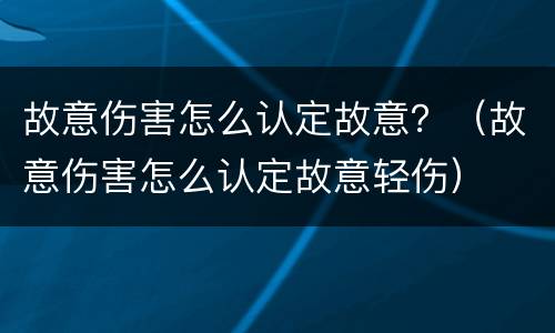故意伤害怎么认定故意？（故意伤害怎么认定故意轻伤）