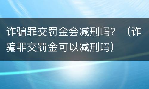 诈骗罪交罚金会减刑吗？（诈骗罪交罚金可以减刑吗）