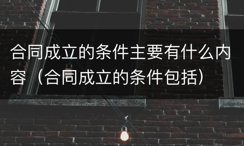 合同成立的条件主要有什么内容（合同成立的条件包括）