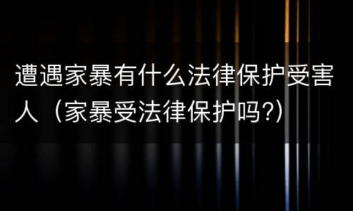 遭遇家暴有什么法律保护受害人（家暴受法律保护吗?）