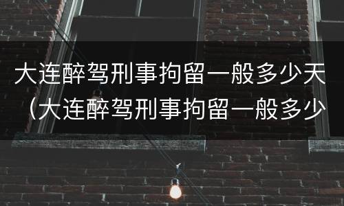 大连醉驾刑事拘留一般多少天（大连醉驾刑事拘留一般多少天判刑）