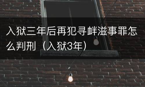 入狱三年后再犯寻衅滋事罪怎么判刑（入狱3年）