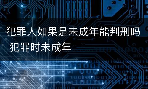 犯罪人如果是未成年能判刑吗 犯罪时未成年