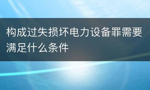 构成过失损坏电力设备罪需要满足什么条件