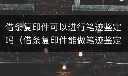 借条复印件可以进行笔迹鉴定吗（借条复印件能做笔迹鉴定吗）