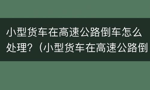 小型货车在高速公路倒车怎么处理?（小型货车在高速公路倒车怎么处理好）