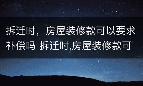 拆迁时，房屋装修款可以要求补偿吗 拆迁时,房屋装修款可以要求补偿吗合法吗