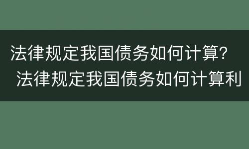 法律规定我国债务如何计算？ 法律规定我国债务如何计算利率