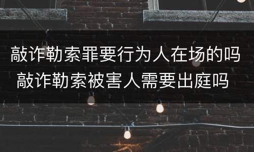 敲诈勒索罪要行为人在场的吗 敲诈勒索被害人需要出庭吗