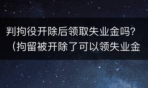 判拘役开除后领取失业金吗？（拘留被开除了可以领失业金吗）