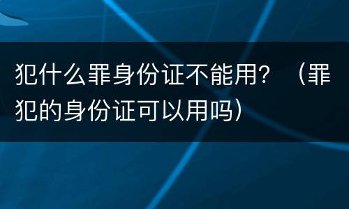 犯什么罪身份证不能用？（罪犯的身份证可以用吗）