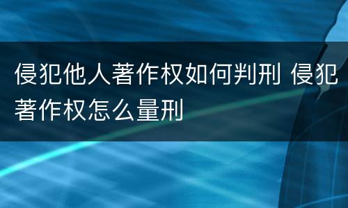 侵犯他人著作权如何判刑 侵犯著作权怎么量刑
