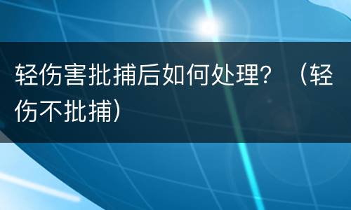轻伤害批捕后如何处理？（轻伤不批捕）