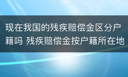 现在我国的残疾赔偿金区分户籍吗 残疾赔偿金按户籍所在地还是发生地