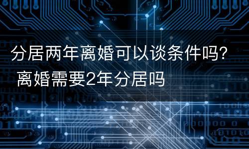分居两年离婚可以谈条件吗？ 离婚需要2年分居吗