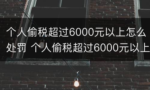 个人偷税超过6000元以上怎么处罚 个人偷税超过6000元以上怎么处罚的