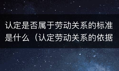 认定是否属于劳动关系的标准是什么（认定劳动关系的依据）