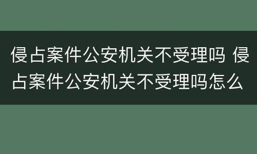 侵占案件公安机关不受理吗 侵占案件公安机关不受理吗怎么办