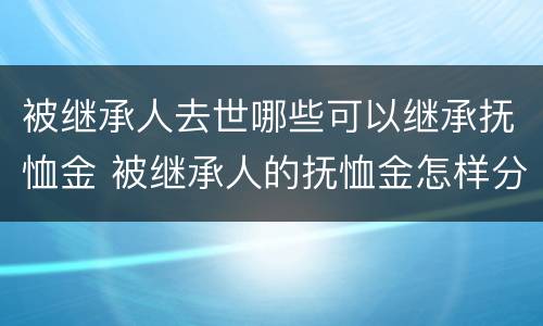 被继承人去世哪些可以继承抚恤金 被继承人的抚恤金怎样分配
