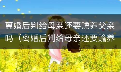 离婚后判给母亲还要赡养父亲吗（离婚后判给母亲还要赡养父亲吗）