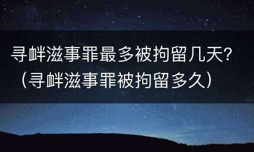 寻衅滋事罪最多被拘留几天？（寻衅滋事罪被拘留多久）