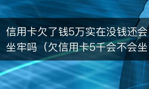 信用卡欠了钱5万实在没钱还会坐牢吗（欠信用卡5千会不会坐牢）