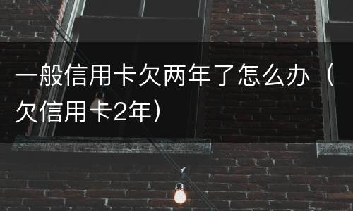 一般信用卡欠两年了怎么办（欠信用卡2年）