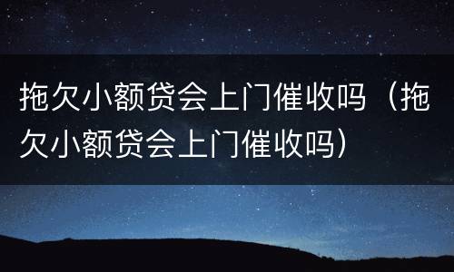 拖欠小额贷会上门催收吗（拖欠小额贷会上门催收吗）
