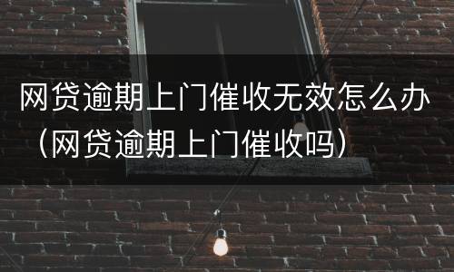 网贷逾期上门催收无效怎么办（网贷逾期上门催收吗）
