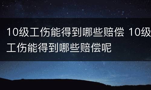 10级工伤能得到哪些赔偿 10级工伤能得到哪些赔偿呢