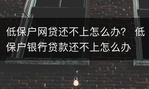 低保户网贷还不上怎么办？ 低保户银行贷款还不上怎么办