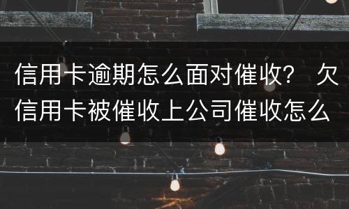 信用卡逾期怎么面对催收? 欠信用卡被催收上公司催收怎么办