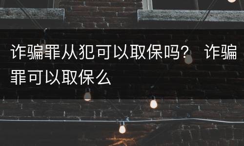 诈骗罪从犯可以取保吗？ 诈骗罪可以取保么