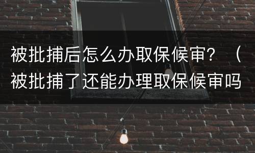 被批捕后怎么办取保候审？（被批捕了还能办理取保候审吗）