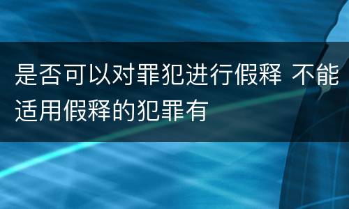是否可以对罪犯进行假释 不能适用假释的犯罪有
