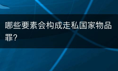 哪些要素会构成走私国家物品罪?