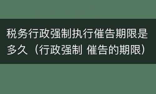 税务行政强制执行催告期限是多久（行政强制 催告的期限）