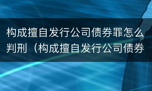 构成擅自发行公司债券罪怎么判刑（构成擅自发行公司债券罪怎么判刑的）