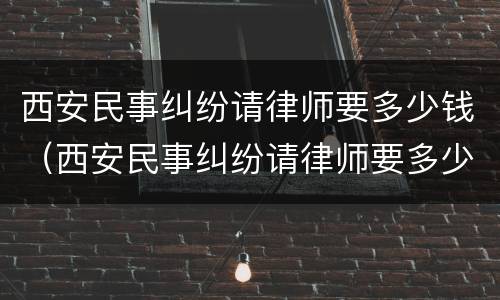 西安民事纠纷请律师要多少钱（西安民事纠纷请律师要多少钱一次）