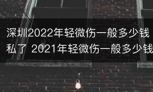 深圳2022年轻微伤一般多少钱私了 2021年轻微伤一般多少钱私了