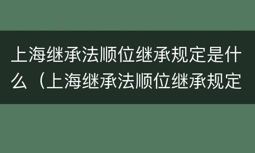 上海继承法顺位继承规定是什么（上海继承法顺位继承规定是什么意思）